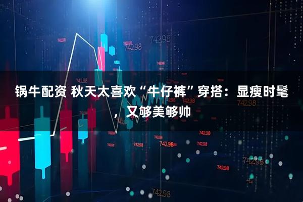 锅牛配资 秋天太喜欢“牛仔裤”穿搭:显瘦时髦,又够美够帅
