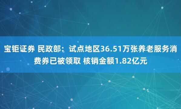 宝钜证券 民政部:试点地区36.51万张养老服务消费券已被领取 核销金额1.82亿元