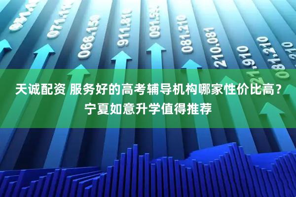 天诚配资 服务好的高考辅导机构哪家性价比高?宁夏如意升学值得推荐