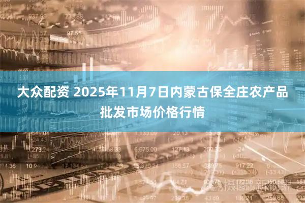 大众配资 2025年11月7日内蒙古保全庄农产品批发市场价格行情
