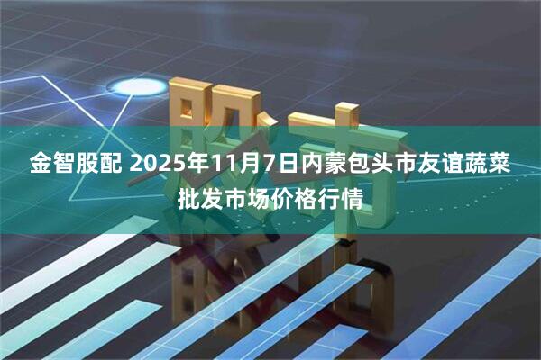 金智股配 2025年11月7日内蒙包头市友谊蔬菜批发市场价格行情