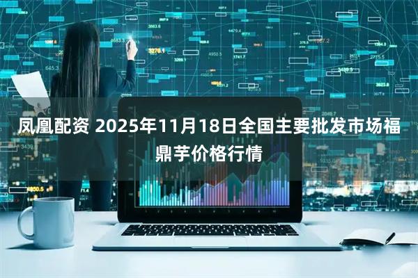 凤凰配资 2025年11月18日全国主要批发市场福鼎芋价格行情