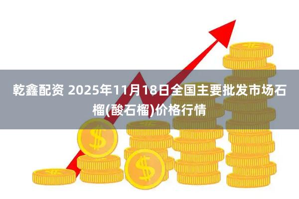 乾鑫配资 2025年11月18日全国主要批发市场石榴(酸石榴)价格行情