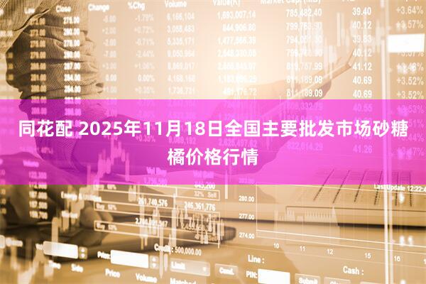 同花配 2025年11月18日全国主要批发市场砂糖橘价格行情