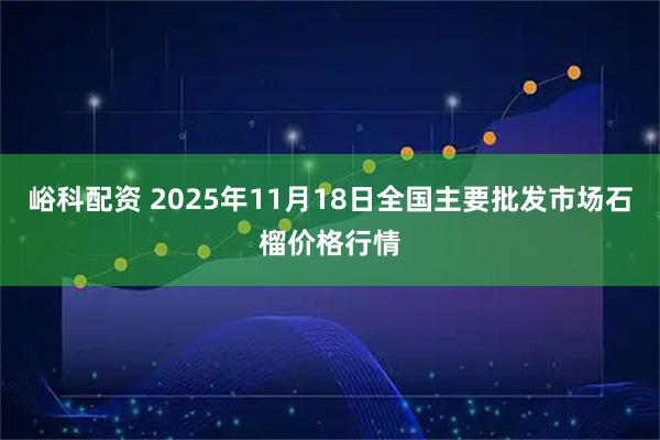 峪科配资 2025年11月18日全国主要批发市场石榴价格行情