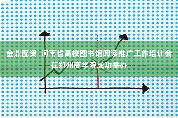 金鼎配资  河南省高校图书馆阅读推广工作培训会在郑州商学院成功举办