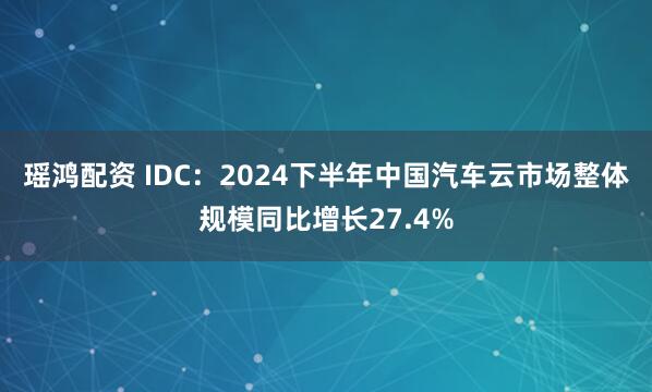 瑶鸿配资 IDC：2024下半年中国汽车云市场整体规模同比增长27.4%