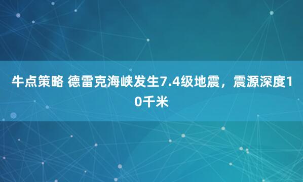 牛点策略 德雷克海峡发生7.4级地震，震源深度10千米