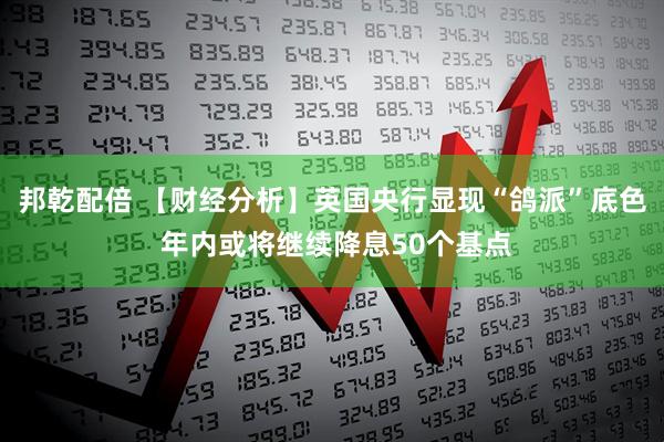 邦乾配倍 【财经分析】英国央行显现“鸽派”底色 年内或将继续降息50个基点