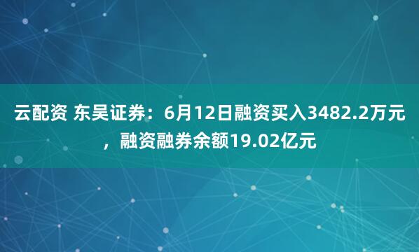 云配资 东吴证券：6月12日融资买入3482.2万元，融资融券余额19.02亿元
