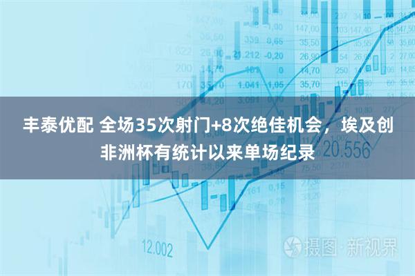 丰泰优配 全场35次射门+8次绝佳机会，埃及创非洲杯有统计以来单场纪录