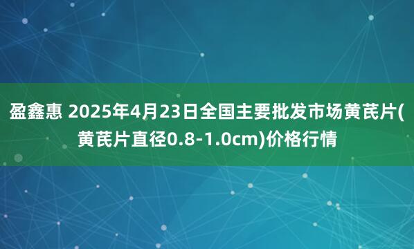 盈鑫惠 2025年4月23日全国主要批发市场黄芪片(黄芪片直径0.8-1.0cm)价格行情