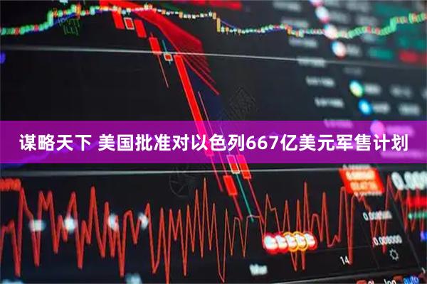 谋略天下 美国批准对以色列667亿美元军售计划