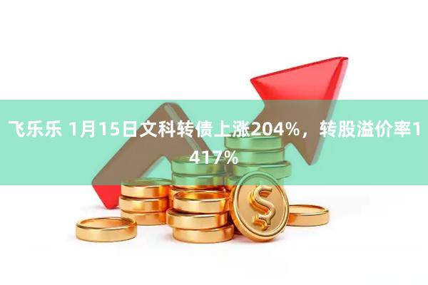 飞乐乐 1月15日文科转债上涨204%，转股溢价率1417%