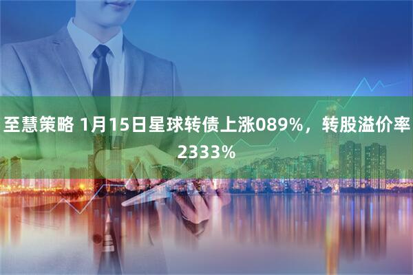 至慧策略 1月15日星球转债上涨089%，转股溢价率2333%