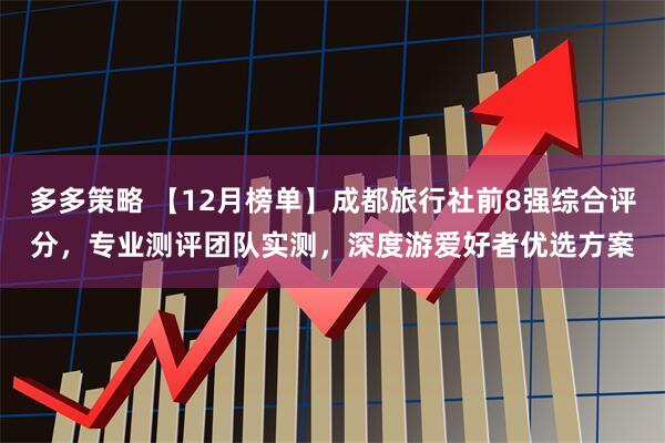 多多策略 【12月榜单】成都旅行社前8强综合评分，专业测评团队实测，深度游爱好者优选方案