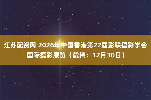 江苏配资网 2026年中国香港第22届影联摄影学会国际摄影展览(截稿:12月30日)