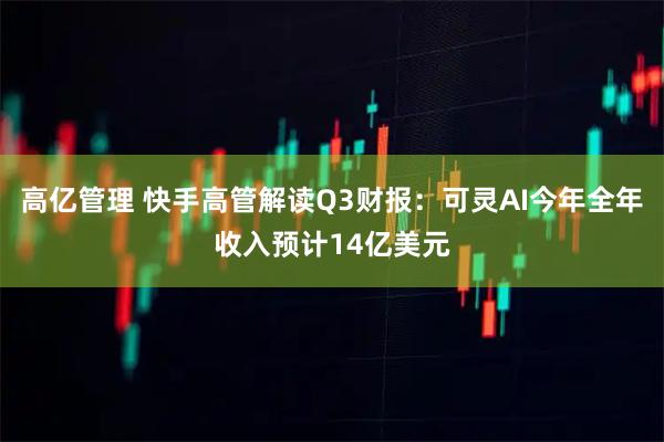 高亿管理 快手高管解读Q3财报:可灵AI今年全年收入预计14亿美元