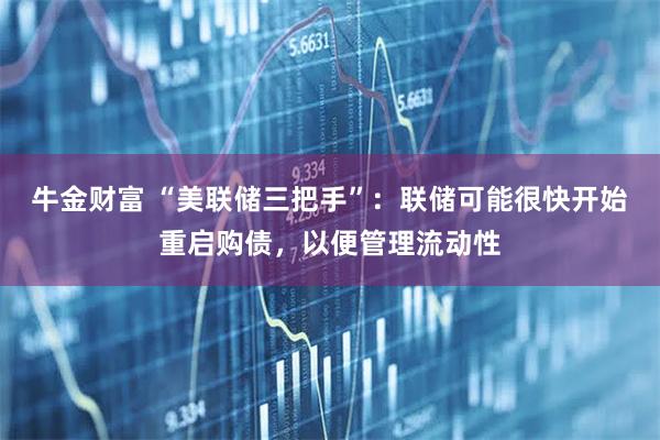 牛金财富 “美联储三把手”:联储可能很快开始重启购债,以便管理流动性