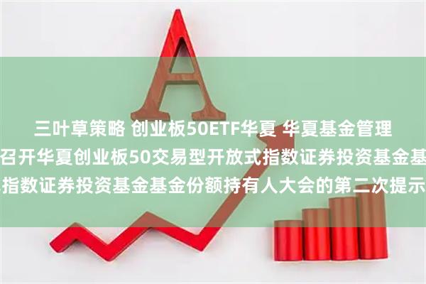 三叶草策略 创业板50ETF华夏 华夏基金管理有限公司关于以通讯方式召开华夏创业板50交易型开放式指数证券投资基金基金份额持有人大会的第二次提示性公告