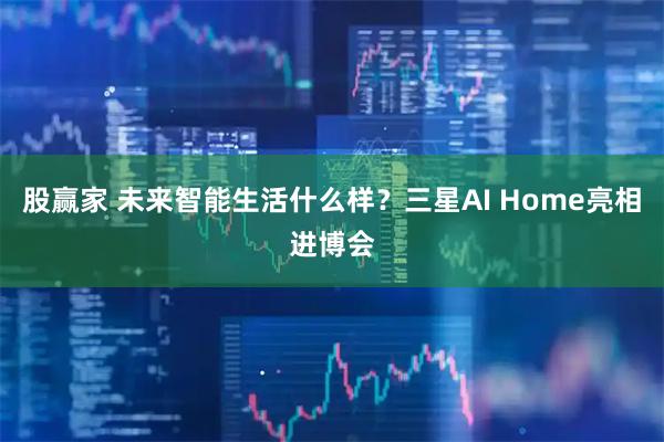 股赢家 未来智能生活什么样？三星AI Home亮相进博会