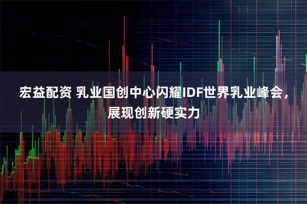 宏益配资 乳业国创中心闪耀IDF世界乳业峰会，展现创新硬实力