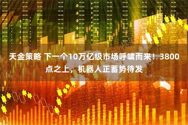 天金策略 下一个10万亿级市场呼啸而来!3800点之上,机器人正蓄势待发
