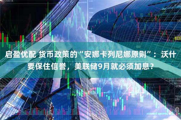 启盈优配 货币政策的“安娜卡列尼娜原则”:沃什要保住信誉,美联储9月就必须加息?